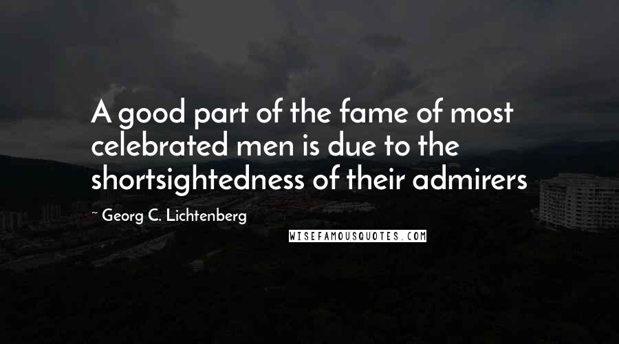 Georg C. Lichtenberg Quotes: A good part of the fame of most celebrated men is due to the shortsightedness of their admirers