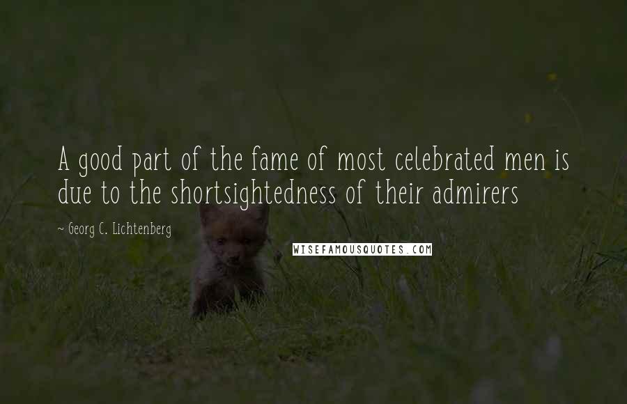 Georg C. Lichtenberg Quotes: A good part of the fame of most celebrated men is due to the shortsightedness of their admirers
