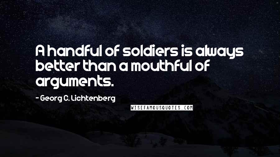 Georg C. Lichtenberg Quotes: A handful of soldiers is always better than a mouthful of arguments.