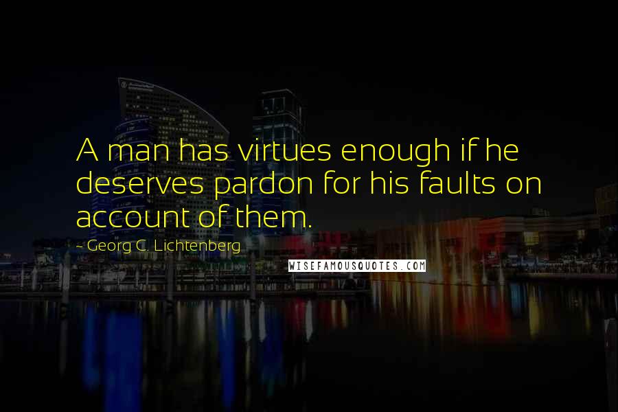 Georg C. Lichtenberg Quotes: A man has virtues enough if he deserves pardon for his faults on account of them.