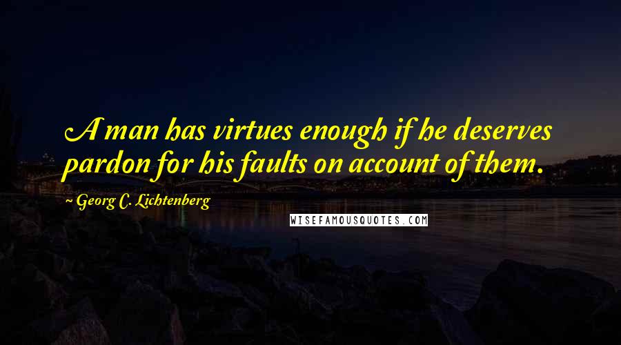 Georg C. Lichtenberg Quotes: A man has virtues enough if he deserves pardon for his faults on account of them.
