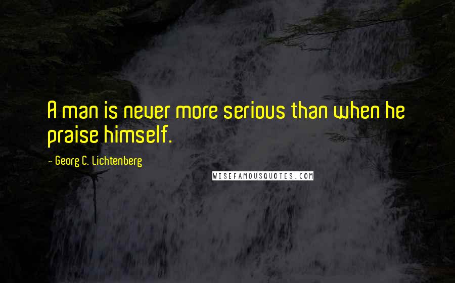Georg C. Lichtenberg Quotes: A man is never more serious than when he praise himself.