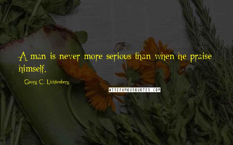 Georg C. Lichtenberg Quotes: A man is never more serious than when he praise himself.