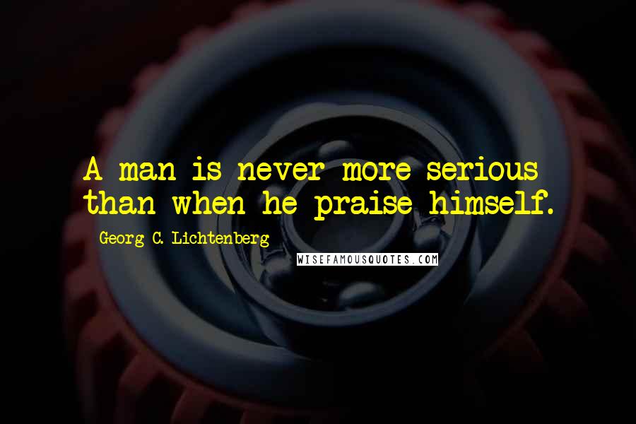 Georg C. Lichtenberg Quotes: A man is never more serious than when he praise himself.