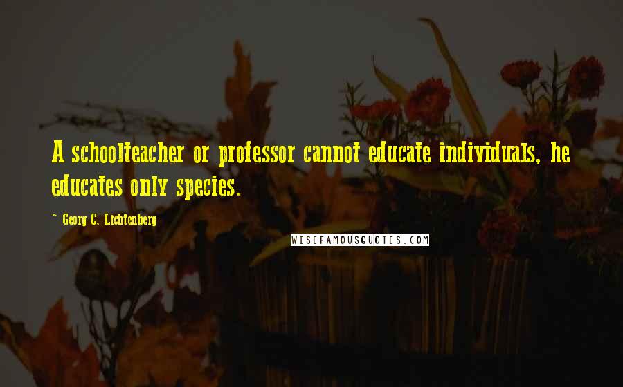 Georg C. Lichtenberg Quotes: A schoolteacher or professor cannot educate individuals, he educates only species.