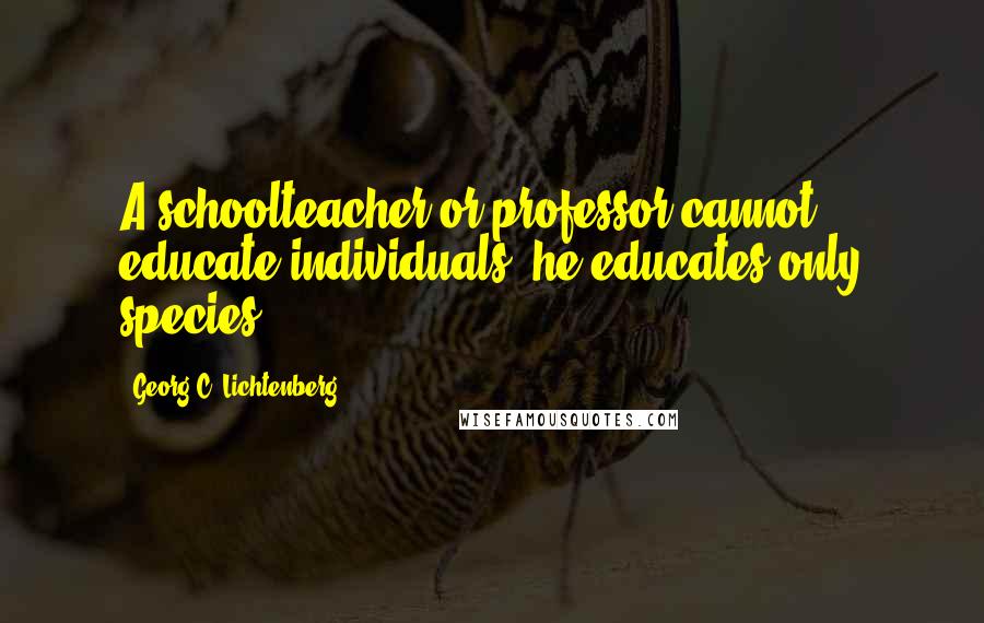 Georg C. Lichtenberg Quotes: A schoolteacher or professor cannot educate individuals, he educates only species.