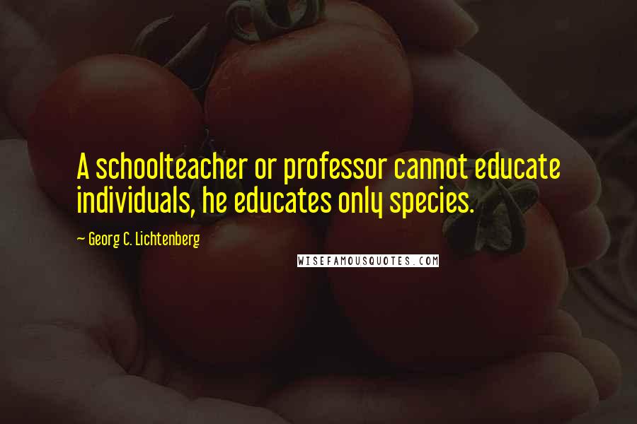 Georg C. Lichtenberg Quotes: A schoolteacher or professor cannot educate individuals, he educates only species.