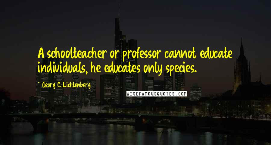 Georg C. Lichtenberg Quotes: A schoolteacher or professor cannot educate individuals, he educates only species.