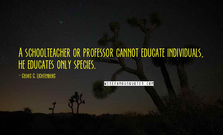 Georg C. Lichtenberg Quotes: A schoolteacher or professor cannot educate individuals, he educates only species.