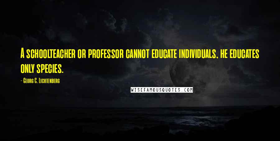 Georg C. Lichtenberg Quotes: A schoolteacher or professor cannot educate individuals, he educates only species.