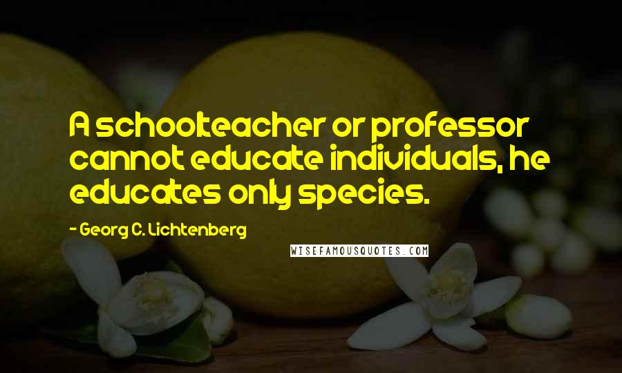 Georg C. Lichtenberg Quotes: A schoolteacher or professor cannot educate individuals, he educates only species.