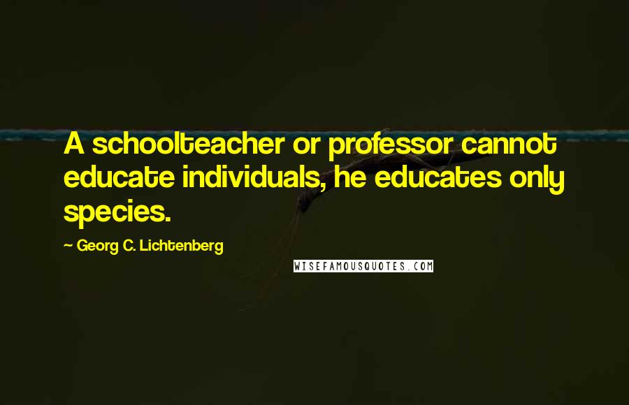 Georg C. Lichtenberg Quotes: A schoolteacher or professor cannot educate individuals, he educates only species.