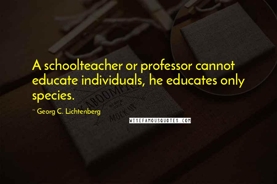 Georg C. Lichtenberg Quotes: A schoolteacher or professor cannot educate individuals, he educates only species.