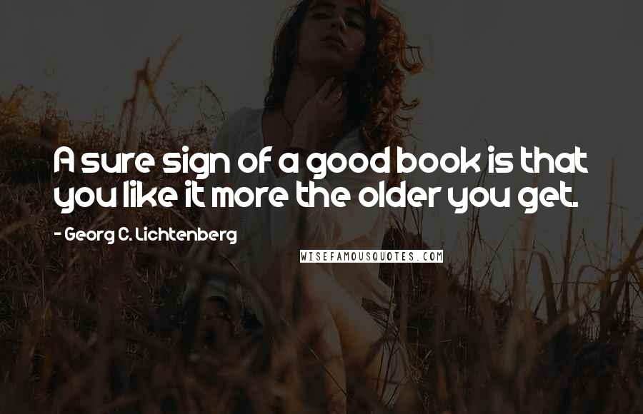 Georg C. Lichtenberg Quotes: A sure sign of a good book is that you like it more the older you get.