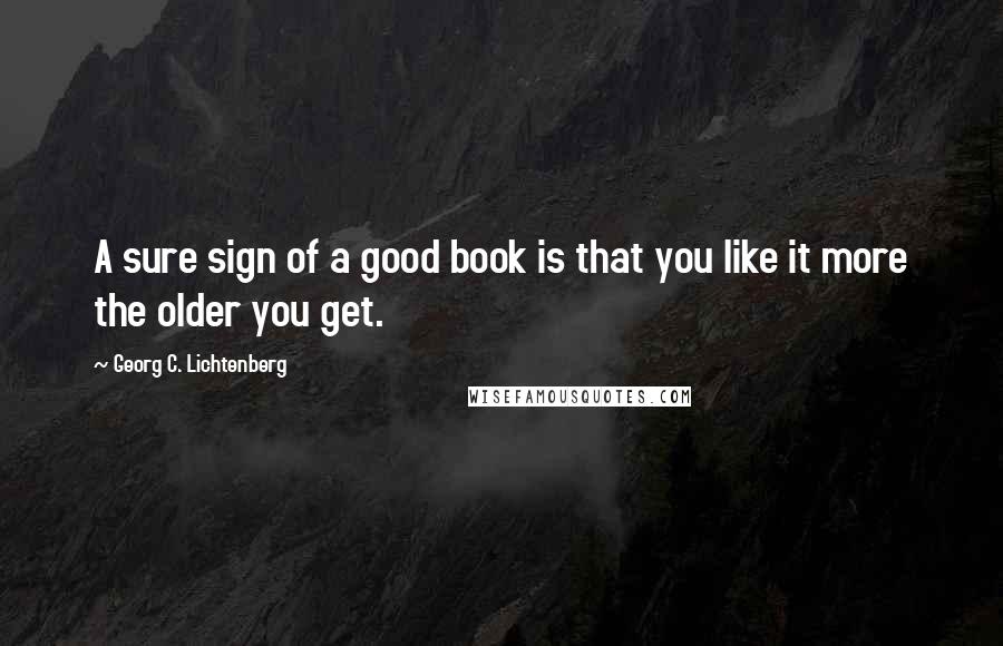 Georg C. Lichtenberg Quotes: A sure sign of a good book is that you like it more the older you get.