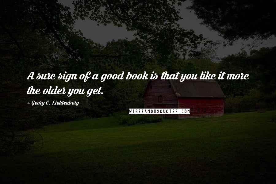 Georg C. Lichtenberg Quotes: A sure sign of a good book is that you like it more the older you get.