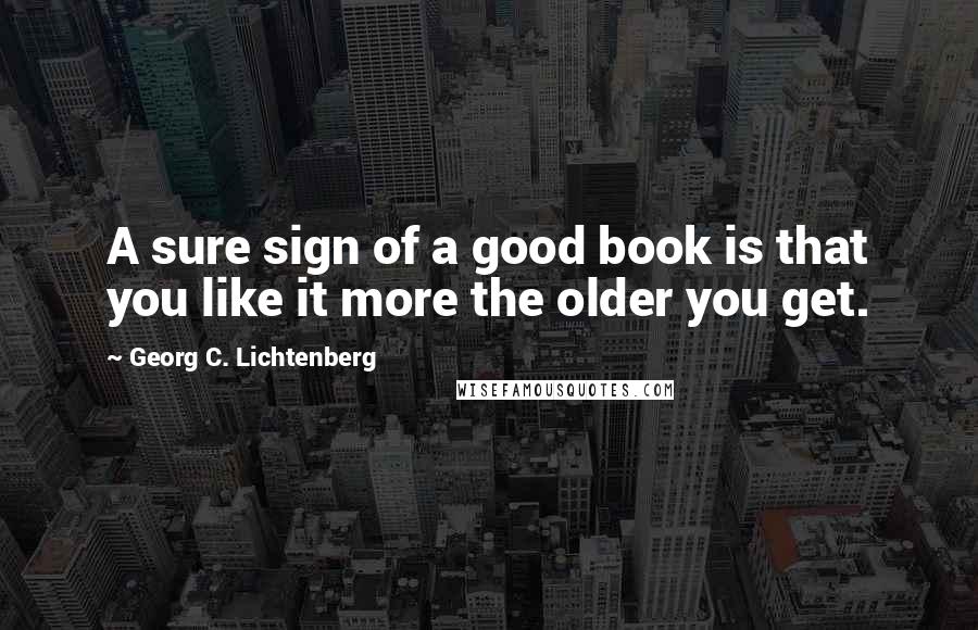 Georg C. Lichtenberg Quotes: A sure sign of a good book is that you like it more the older you get.