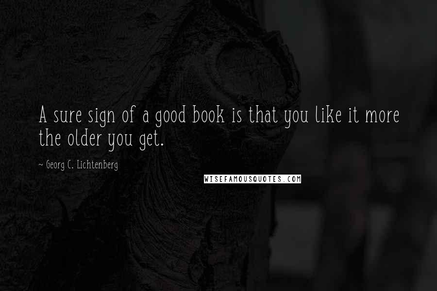 Georg C. Lichtenberg Quotes: A sure sign of a good book is that you like it more the older you get.