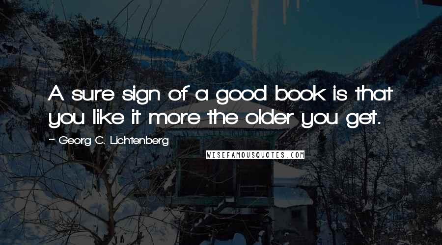 Georg C. Lichtenberg Quotes: A sure sign of a good book is that you like it more the older you get.