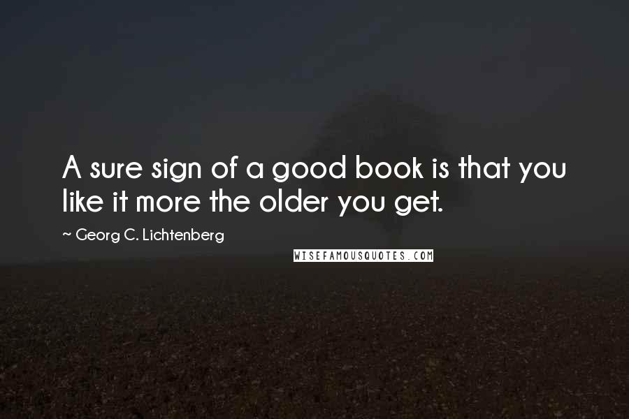 Georg C. Lichtenberg Quotes: A sure sign of a good book is that you like it more the older you get.