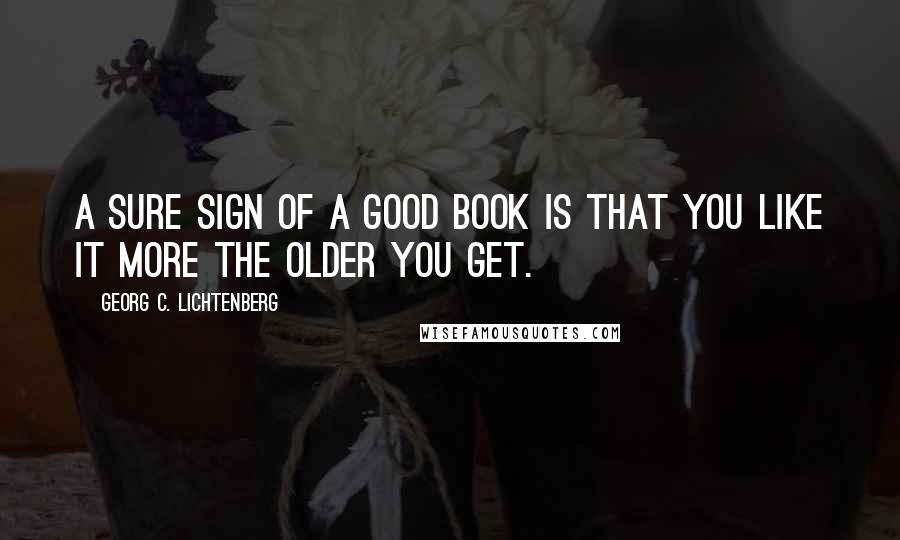 Georg C. Lichtenberg Quotes: A sure sign of a good book is that you like it more the older you get.