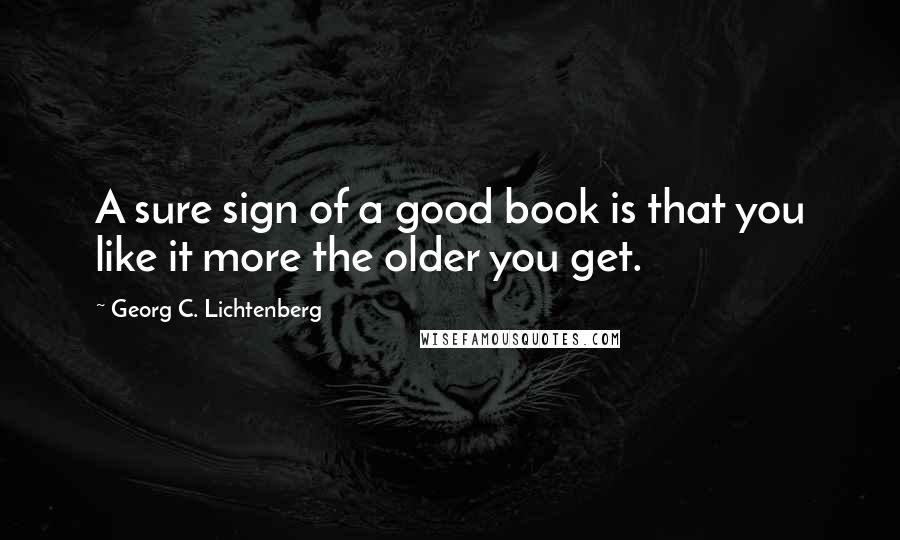 Georg C. Lichtenberg Quotes: A sure sign of a good book is that you like it more the older you get.