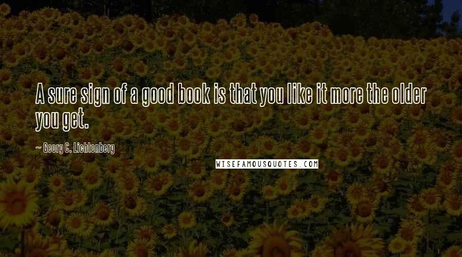 Georg C. Lichtenberg Quotes: A sure sign of a good book is that you like it more the older you get.