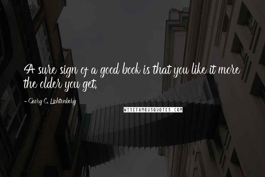 Georg C. Lichtenberg Quotes: A sure sign of a good book is that you like it more the older you get.