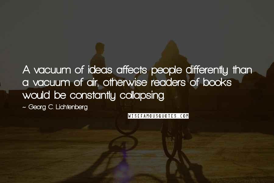 Georg C. Lichtenberg Quotes: A vacuum of ideas affects people differently than a vacuum of air, otherwise readers of books would be constantly collapsing.