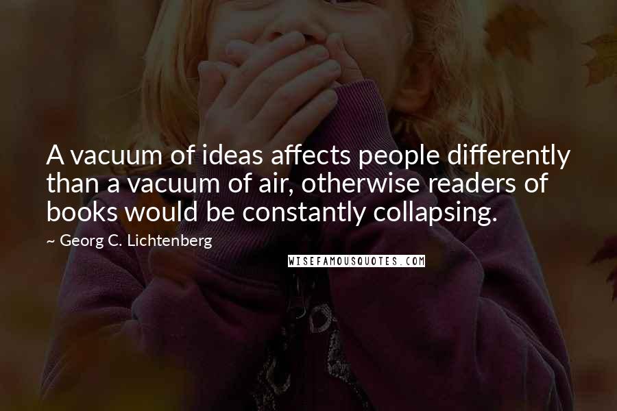 Georg C. Lichtenberg Quotes: A vacuum of ideas affects people differently than a vacuum of air, otherwise readers of books would be constantly collapsing.