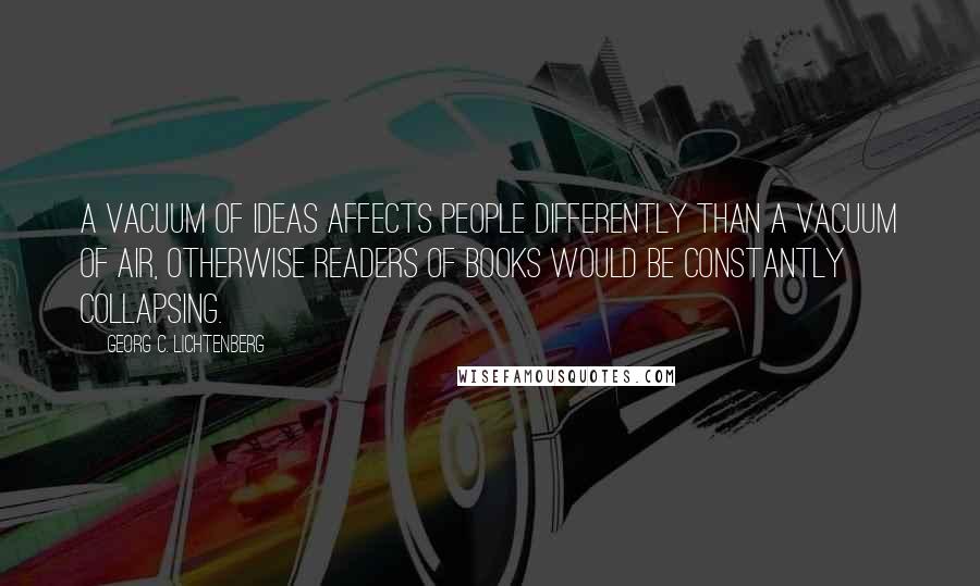 Georg C. Lichtenberg Quotes: A vacuum of ideas affects people differently than a vacuum of air, otherwise readers of books would be constantly collapsing.