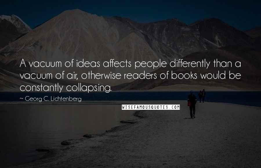 Georg C. Lichtenberg Quotes: A vacuum of ideas affects people differently than a vacuum of air, otherwise readers of books would be constantly collapsing.
