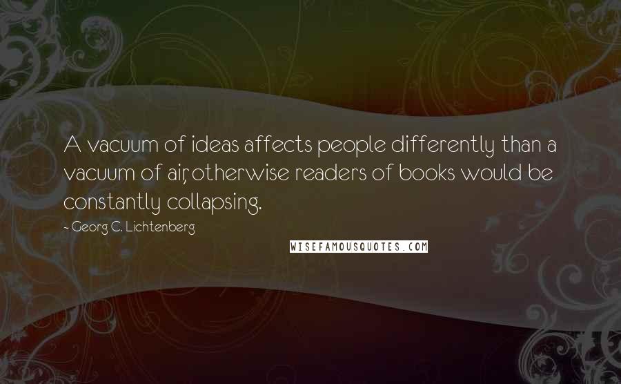 Georg C. Lichtenberg Quotes: A vacuum of ideas affects people differently than a vacuum of air, otherwise readers of books would be constantly collapsing.