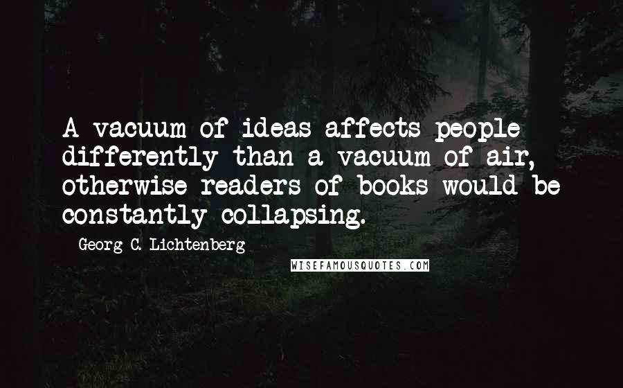 Georg C. Lichtenberg Quotes: A vacuum of ideas affects people differently than a vacuum of air, otherwise readers of books would be constantly collapsing.