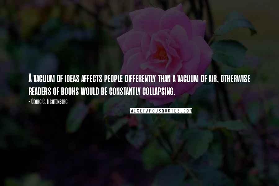 Georg C. Lichtenberg Quotes: A vacuum of ideas affects people differently than a vacuum of air, otherwise readers of books would be constantly collapsing.