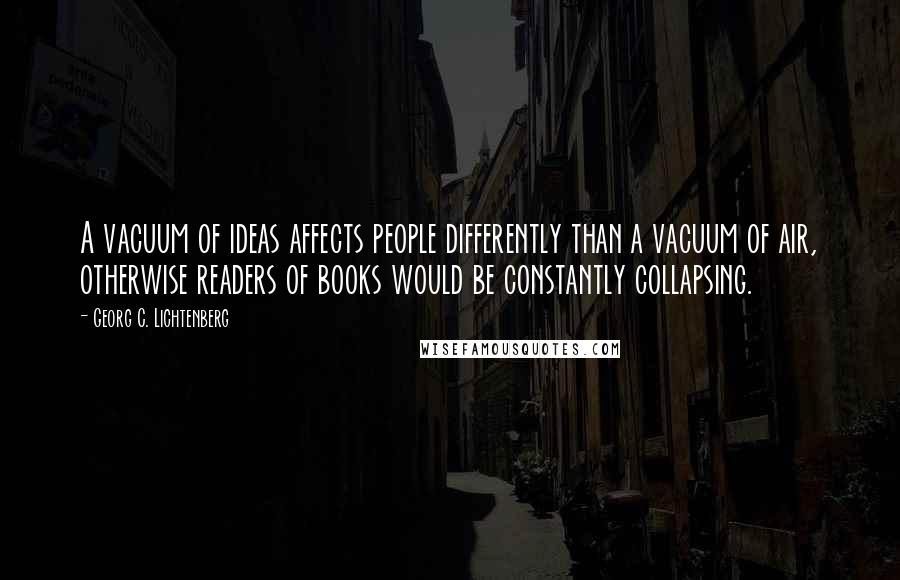 Georg C. Lichtenberg Quotes: A vacuum of ideas affects people differently than a vacuum of air, otherwise readers of books would be constantly collapsing.