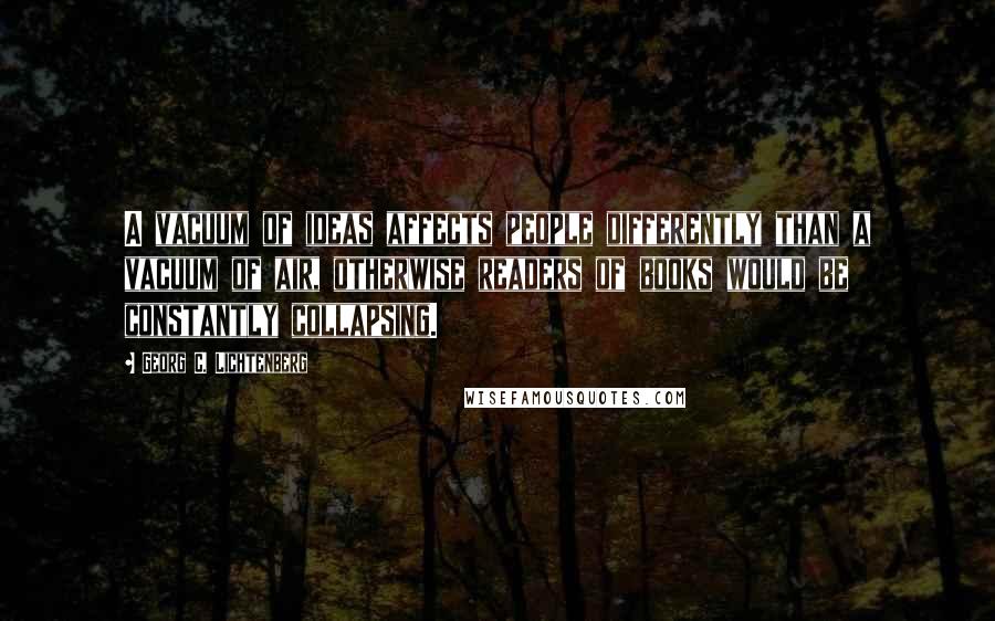 Georg C. Lichtenberg Quotes: A vacuum of ideas affects people differently than a vacuum of air, otherwise readers of books would be constantly collapsing.