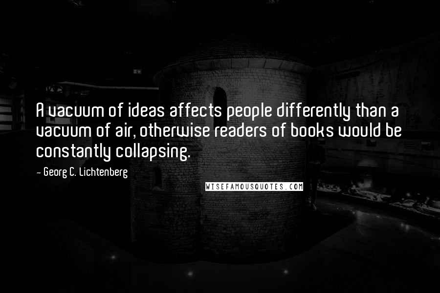 Georg C. Lichtenberg Quotes: A vacuum of ideas affects people differently than a vacuum of air, otherwise readers of books would be constantly collapsing.