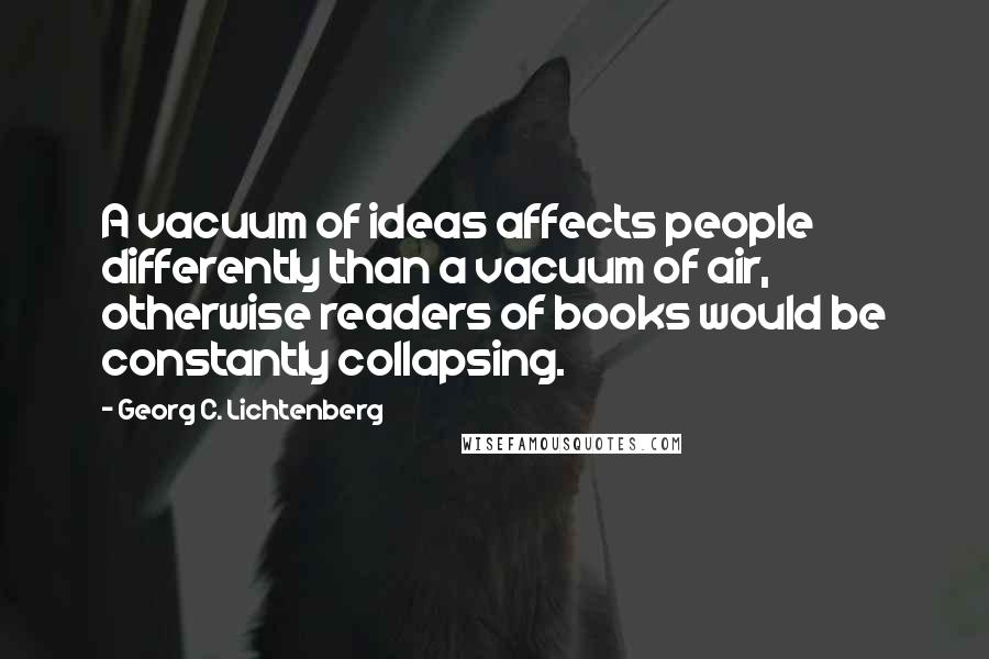 Georg C. Lichtenberg Quotes: A vacuum of ideas affects people differently than a vacuum of air, otherwise readers of books would be constantly collapsing.