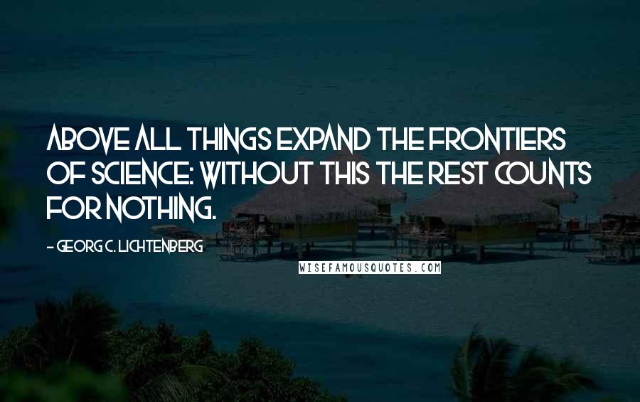 Georg C. Lichtenberg Quotes: Above all things expand the frontiers of science: without this the rest counts for nothing.