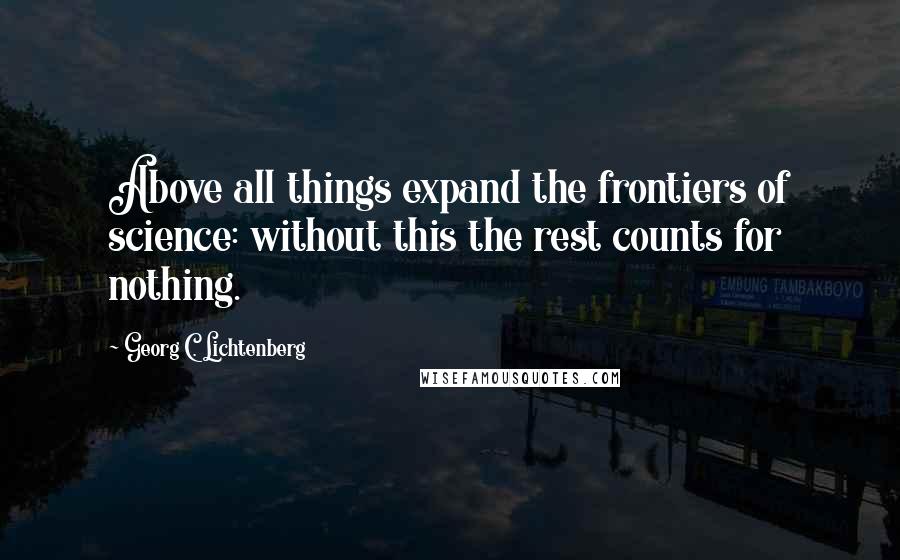 Georg C. Lichtenberg Quotes: Above all things expand the frontiers of science: without this the rest counts for nothing.