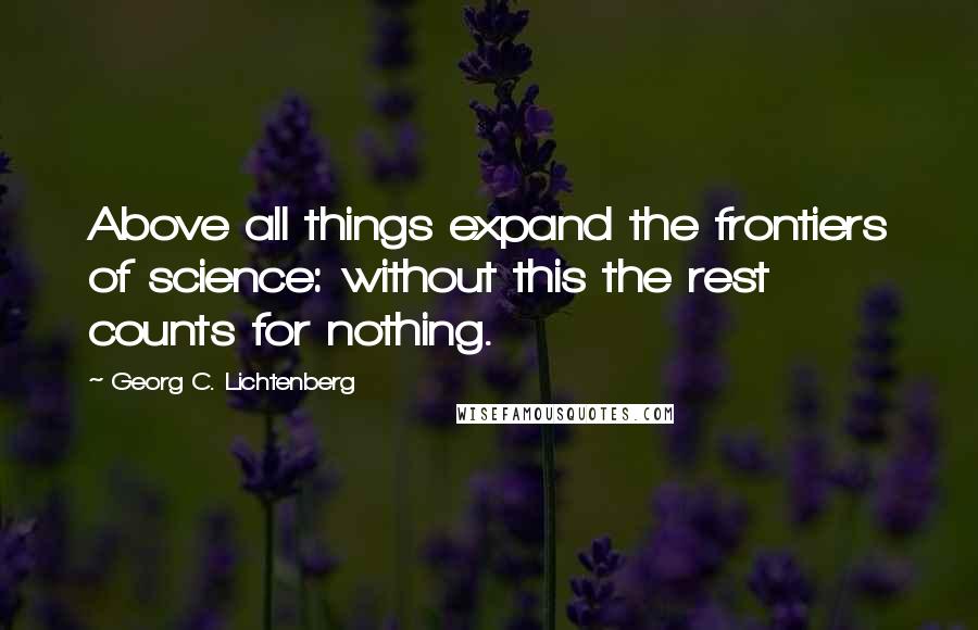 Georg C. Lichtenberg Quotes: Above all things expand the frontiers of science: without this the rest counts for nothing.