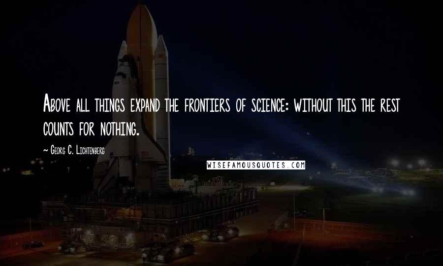 Georg C. Lichtenberg Quotes: Above all things expand the frontiers of science: without this the rest counts for nothing.