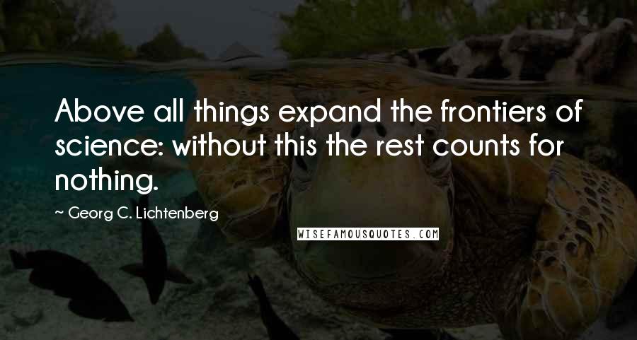 Georg C. Lichtenberg Quotes: Above all things expand the frontiers of science: without this the rest counts for nothing.