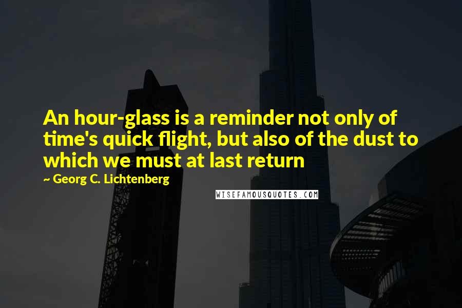 Georg C. Lichtenberg Quotes: An hour-glass is a reminder not only of time's quick flight, but also of the dust to which we must at last return