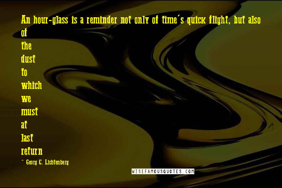 Georg C. Lichtenberg Quotes: An hour-glass is a reminder not only of time's quick flight, but also of the dust to which we must at last return