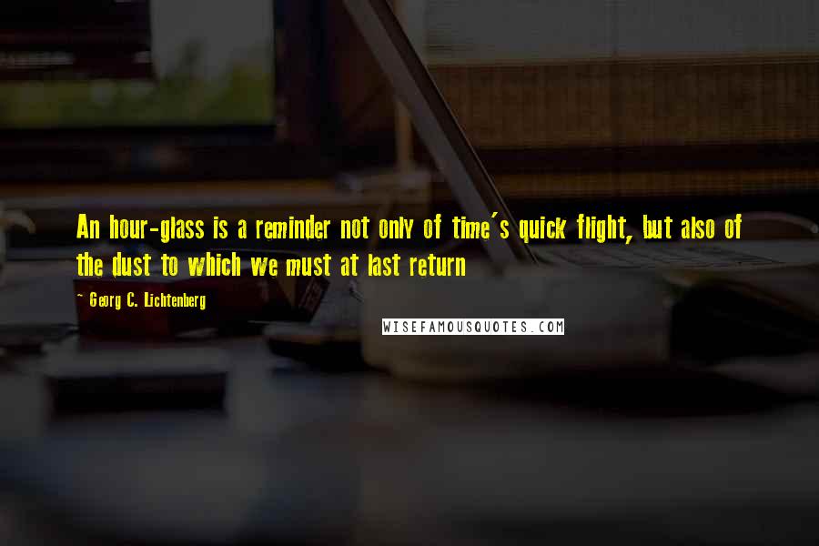 Georg C. Lichtenberg Quotes: An hour-glass is a reminder not only of time's quick flight, but also of the dust to which we must at last return