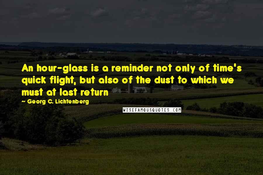 Georg C. Lichtenberg Quotes: An hour-glass is a reminder not only of time's quick flight, but also of the dust to which we must at last return