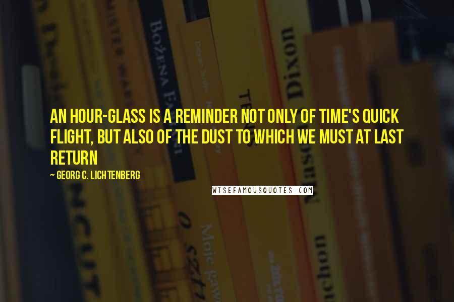 Georg C. Lichtenberg Quotes: An hour-glass is a reminder not only of time's quick flight, but also of the dust to which we must at last return