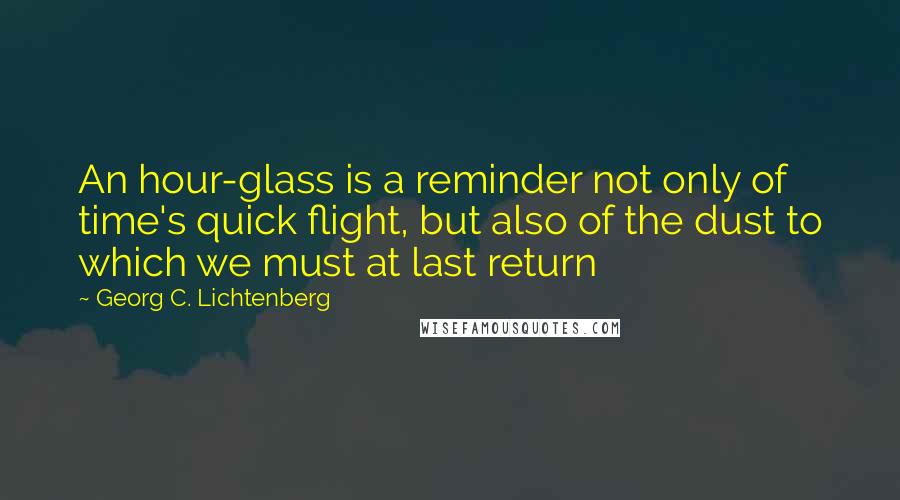 Georg C. Lichtenberg Quotes: An hour-glass is a reminder not only of time's quick flight, but also of the dust to which we must at last return